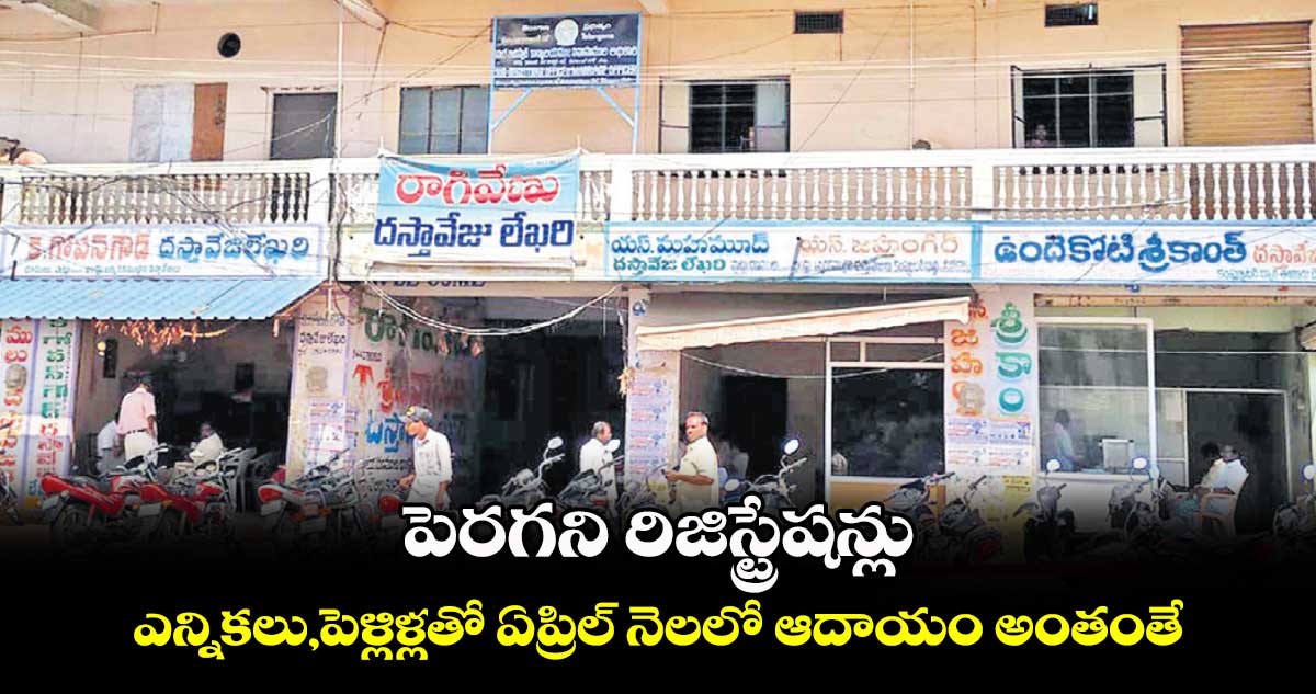 పెరగని రిజిస్ట్రేషన్లు.. ఎన్నికలు, పెళ్లిళ్లతో ఏప్రిల్​ నెలలో ఆదాయం అంతంతే