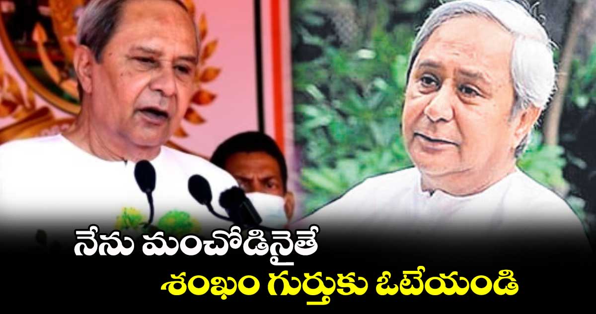 నేను మంచోడినైతే శంఖం గుర్తుకు ఓటేయండి: ఒడిశా సీఎం 