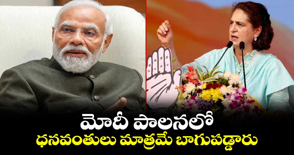 మోదీ పాలనలో ధనవంతులు మాత్రమే బాగుపడ్డారు :  ప్రియాంక గాంధీ