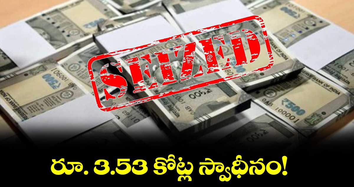 రూ. 3.53 కోట్ల స్వాధీనం!