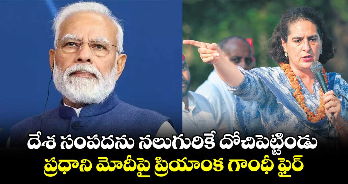 దేశ సంపదను నలుగురికే దోచిపెట్టిండు..ప్రధాని మోదీపై ప్రియాంక గాంధీ ఫైర్