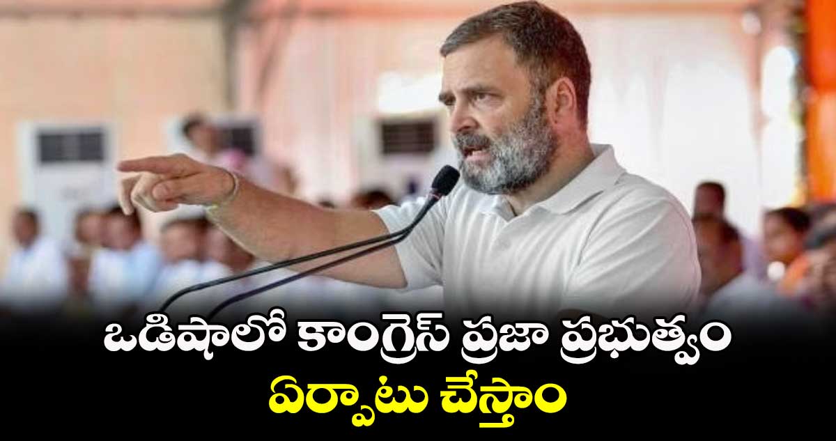 ఒడిషాలో కాంగ్రెస్ ప్రజా ప్రభుత్వం ఏర్పాటు చేస్తాం:రాహుల్ గాంధీ