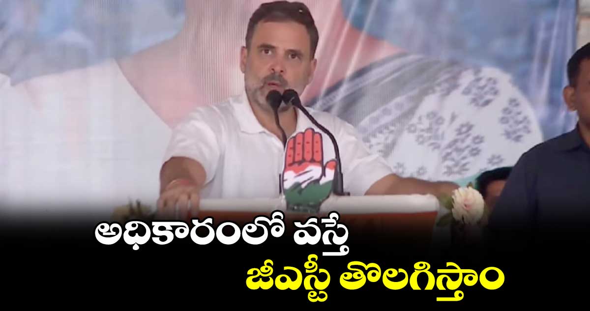 అధికారంలో వస్తే జీఎస్టీ  తొలగిస్తాం:రాహుల్ గాంధీ 