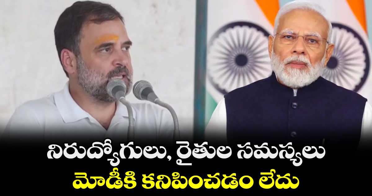 నిరుద్యోగులు, రైతుల సమస్యలు.. మోడీకి కనిపించడం లేదు: రాహుల్