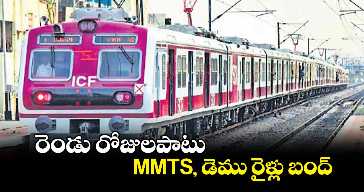 రెండు రోజులపాటు MMTS, డెము రైళ్లు బంద్