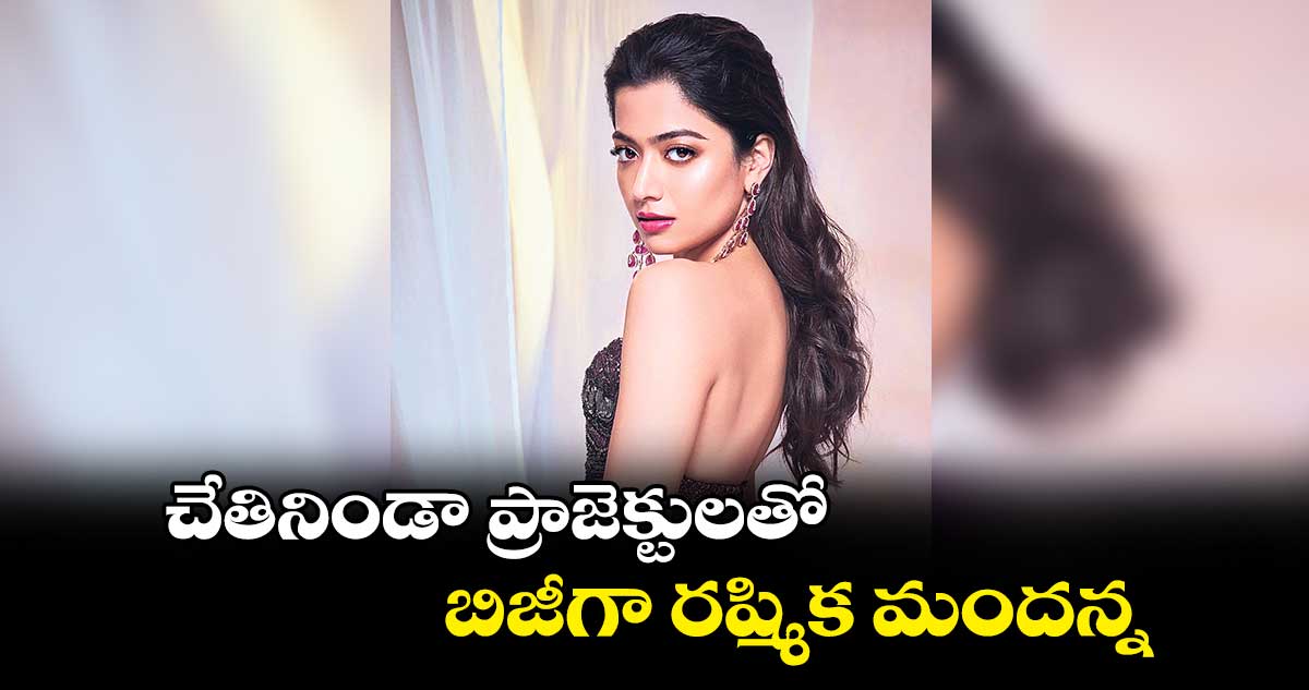 చేతినిండా ప్రాజెక్టులతో బిజీగా రష్మిక మందన్న