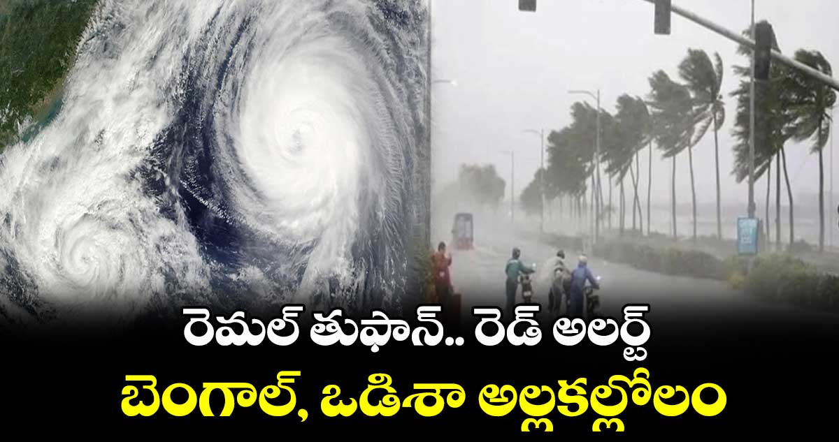 Weather update: రెమల్ తుఫాన్... రెడ్ అలర్ట్​.. బెంగాల్, ఒడిశా అల్లకల్లోలం