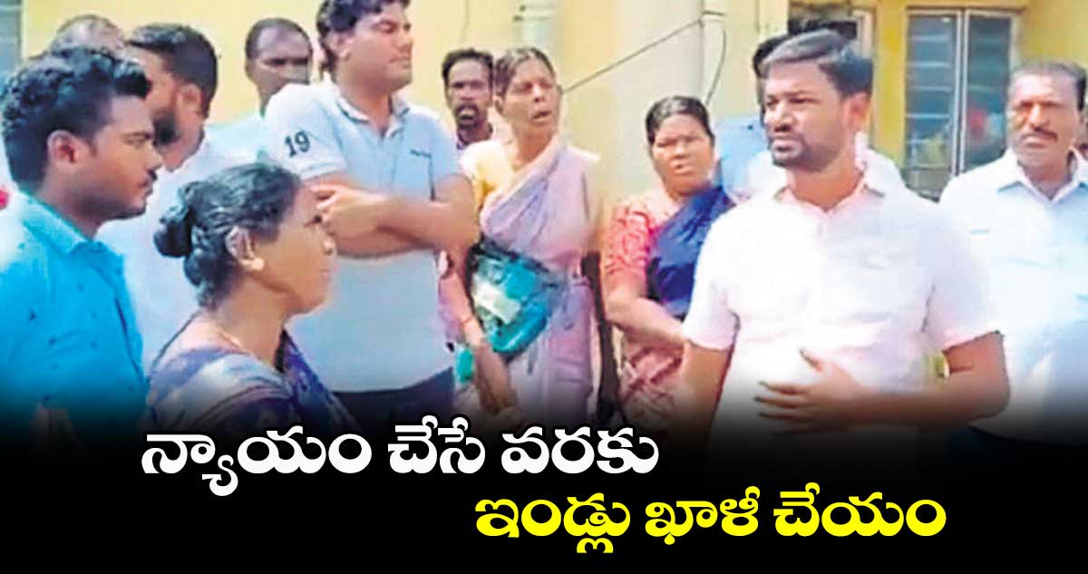 న్యాయం చేసే వరకు ఇండ్లు ఖాళీ చేయం