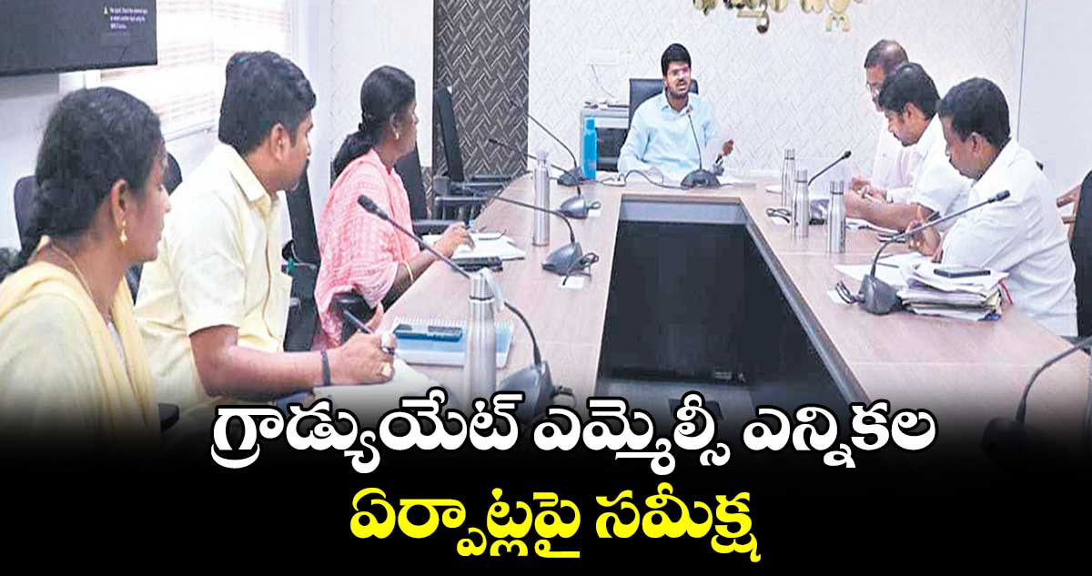 గ్రాడ్యుయేట్ ఎమ్మెల్సీ ఎన్నికల ఏర్పాట్లపై సమీక్ష