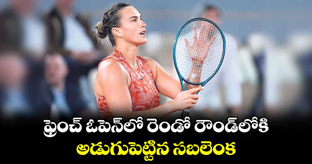 ఫ్రెంచ్‌‌‌‌ ఓపెన్‌‌‌‌లో రెండో రౌండ్‌‌‌‌లోకి అడుగుపెట్టిన సబలెంక 