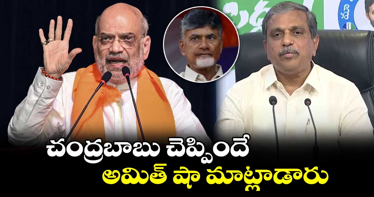 చంద్రబాబు చెప్పిందే అమిత్ షా మాట్లాడారు.. సజ్జల