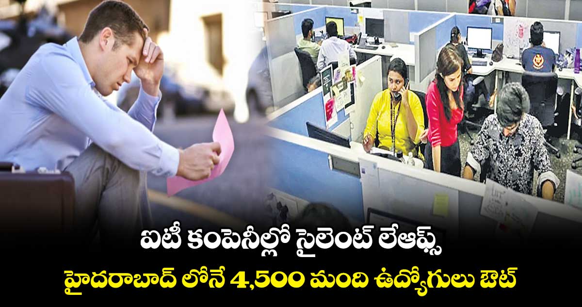 ఐటీ కంపెనీల్లో సైలెంట్ లేఆఫ్స్.. హైదరాబాద్ లోనే 4,500 మంది ఉద్యోగులు ఔట్​