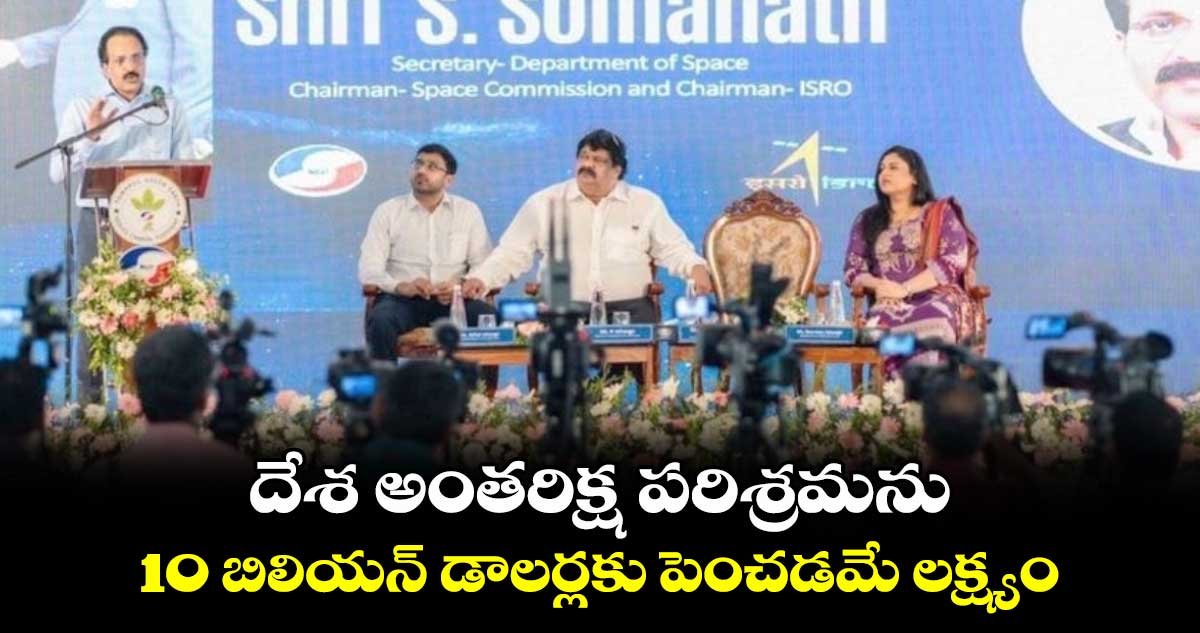 దేశ అంతరిక్ష పరిశ్రమను 10 బిలియన్ డాలర్లకు పెంచడమే లక్ష్యం: ఎంఎస్.సోమనాథ్ 