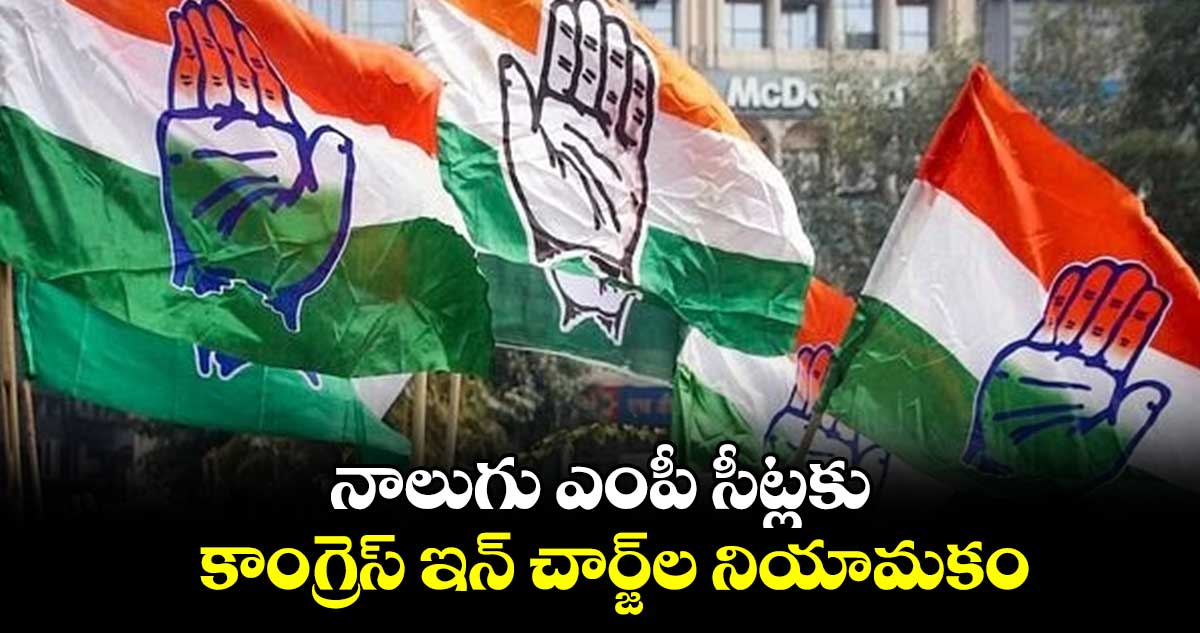 నాలుగు ఎంపీ సీట్లకు కాంగ్రెస్ ఇన్ చార్జ్‌ల నియామకం