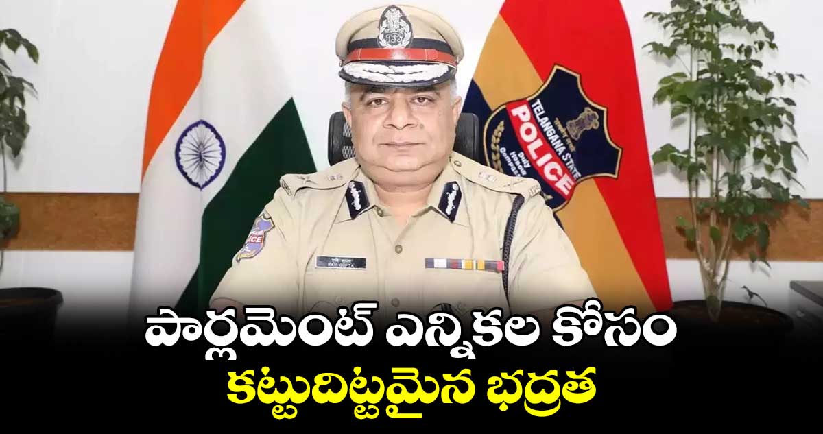   పార్లమెంట్ ఎన్నికల కోసం కట్టుదిట్టమైన భద్రత  :   డీజీపీ రవిగుప్తా