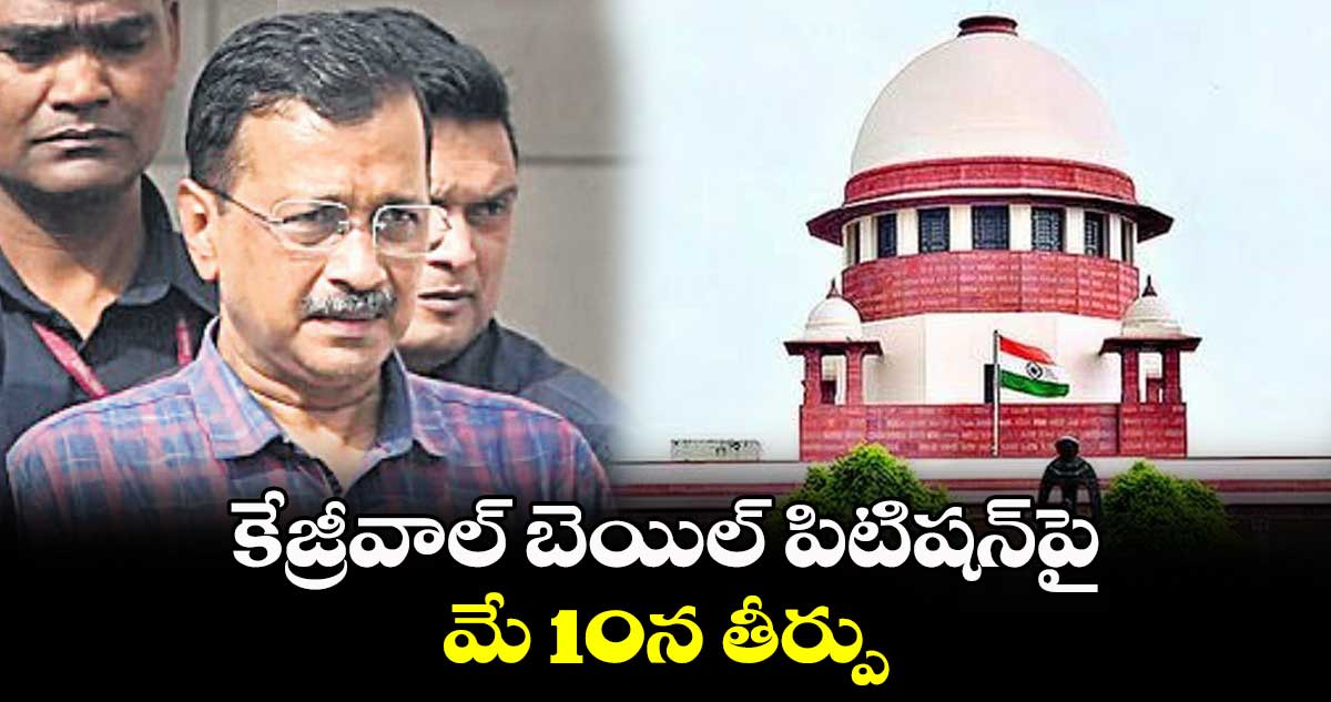 కేజ్రీవాల్ బెయిల్ పిటిషన్పై మే10న తీర్పు