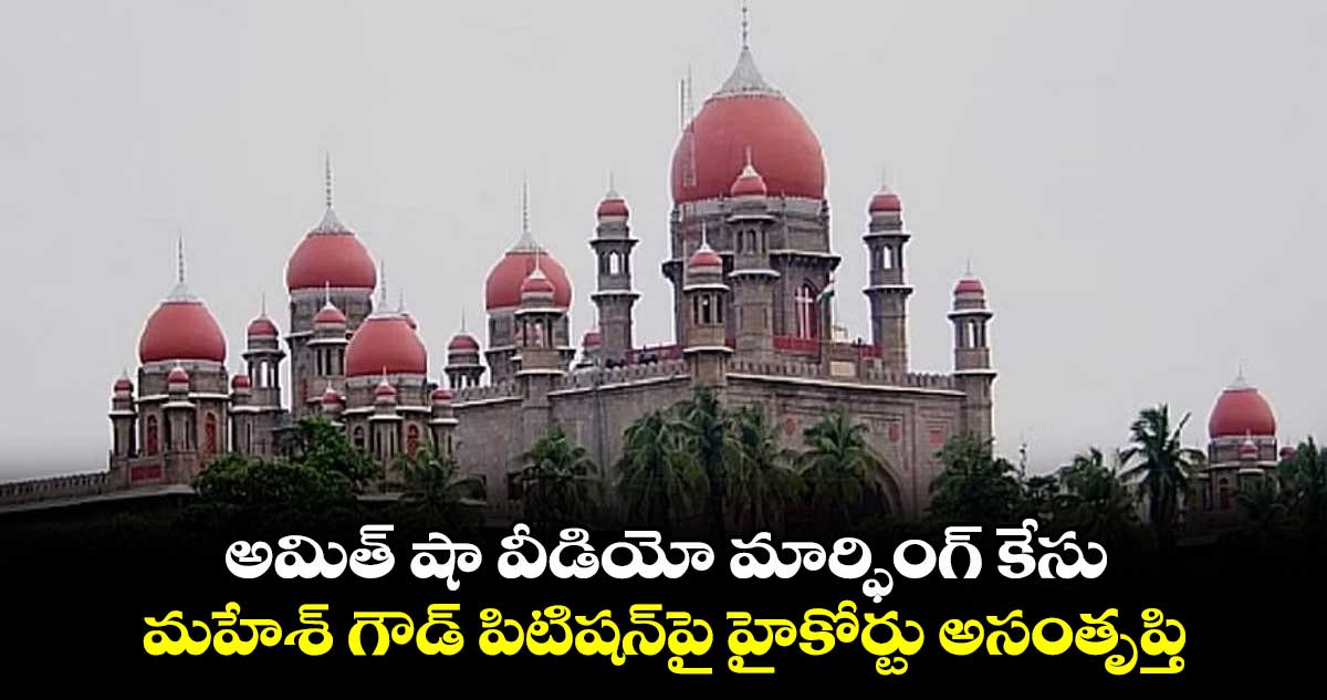 అమిత్ షా వీడియో మార్ఫింగ్ కేసు.. మహేశ్ గౌడ్ పిటిషన్పై హైకోర్టు అసంతృప్తి