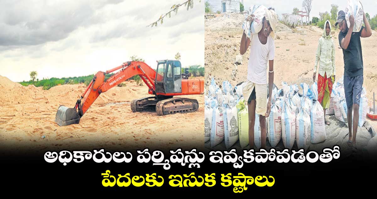 అధికారులు పర్మిషన్లు ఇవ్వకపోవడంతో..పేదలకు ఇసుక కష్టాలు