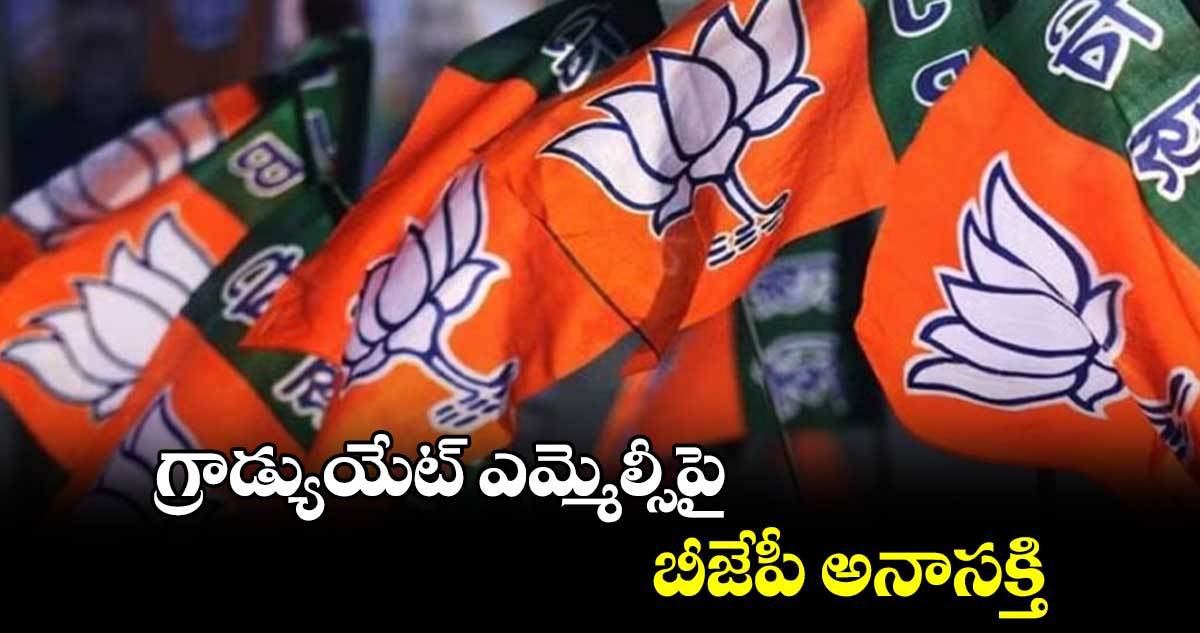 గ్రాడ్యుయేట్ ఎమ్మెల్సీపై బీజేపీ అనాసక్తి