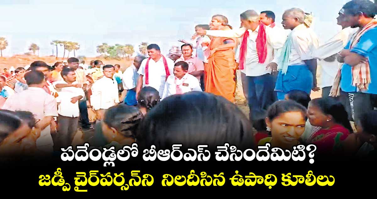 పదేండ్లలో బీఆర్ఎస్ ​చేసిందేమిటి?.. జడ్పీ చైర్​పర్సన్​ని  నిలదీసిన ఉపాధి కూలీలు 