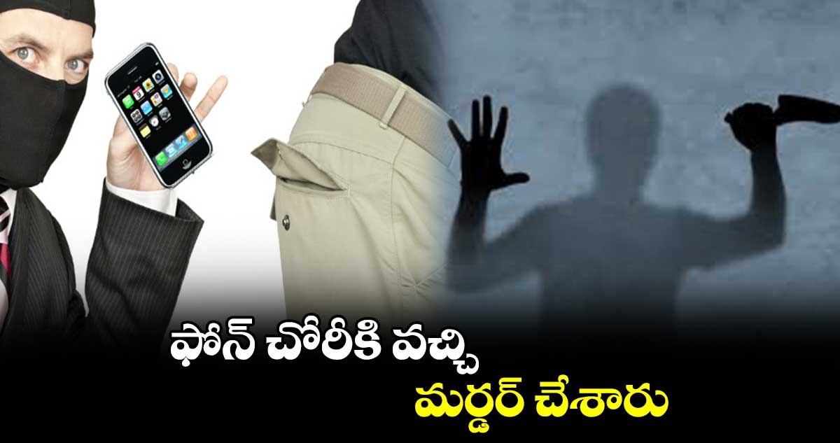 ఫోన్ చోరీకి వచ్చి మర్డర్ చేశారు