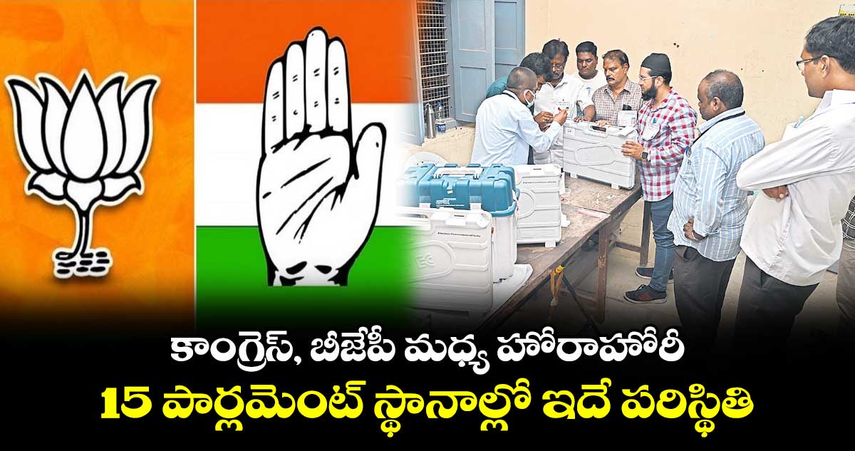 కాంగ్రెస్, బీజేపీ మధ్య హోరాహోరీ.. 15 పార్లమెంట్ స్థానాల్లో ఇదే పరిస్థితి