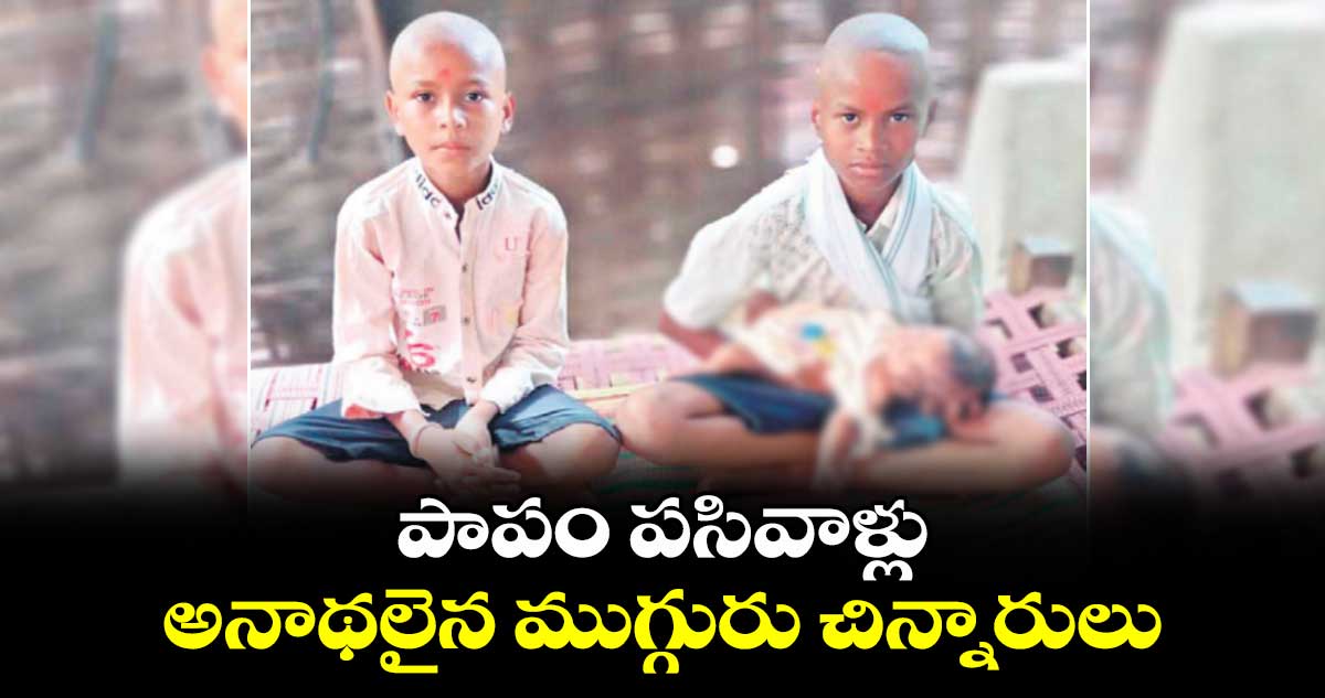 పాపం పసివాళ్లు... అనాథలైన ముగ్గురు చిన్నారులు