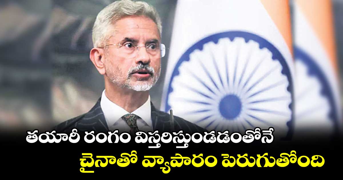 తయారీ రంగం విస్తరిస్తుండడంతోనే చైనాతో వ్యాపారం పెరుగుతోంది : ఎస్ జై శంకర్ 