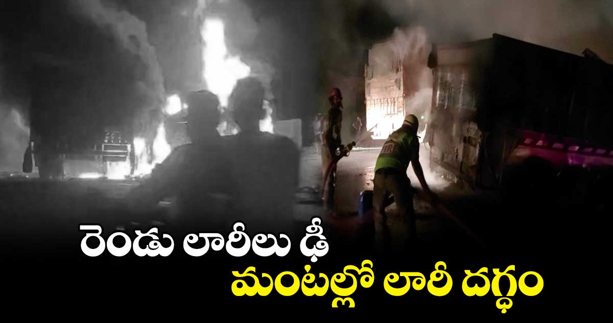 రెండు లారీలు ఢీ.. మంటల్లో లారీ దగ్ధం