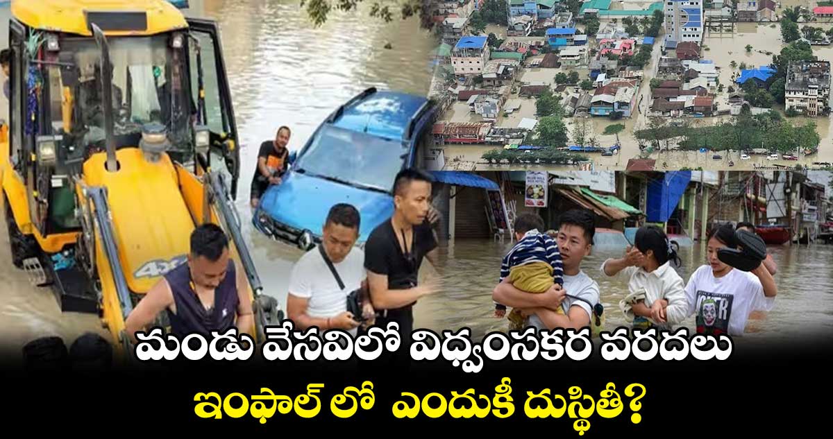 మండు వేసవిలో విధ్వంసకర వరదలు.. ఇంఫాల్ లో ఎందుకీ దుస్థితీ?