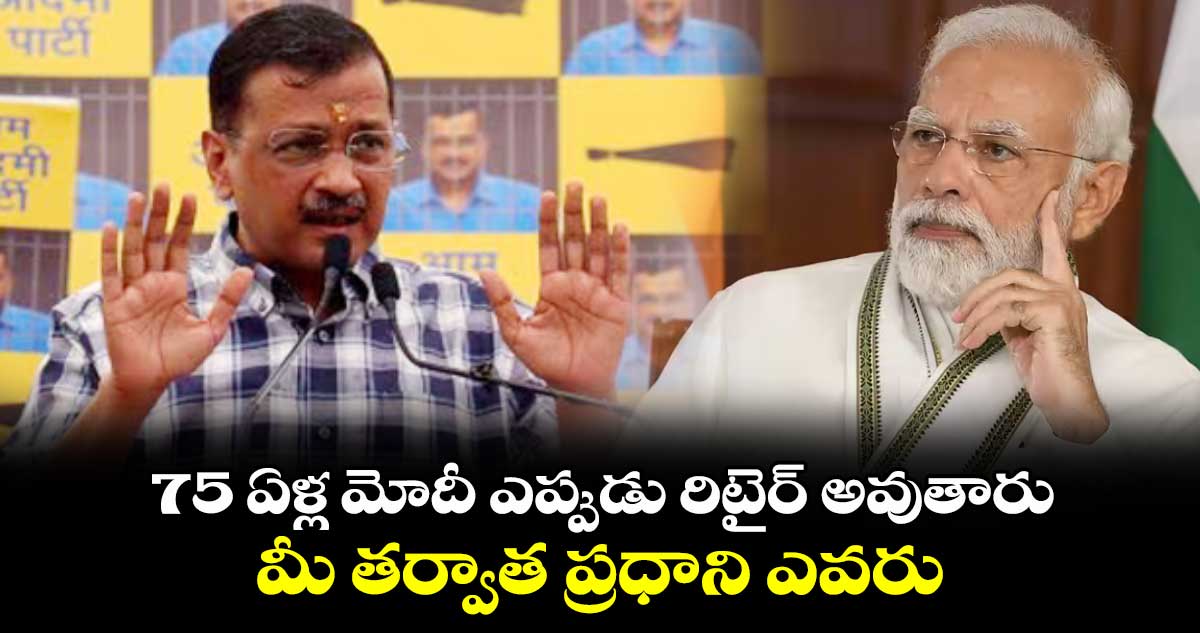 75 ఏళ్ల మోదీ ఎప్పుడు రిటైర్ అవుతారు.. మీ తర్వాత ప్రధాని ఎవరు : సీఎం కేజ్రీవాల్