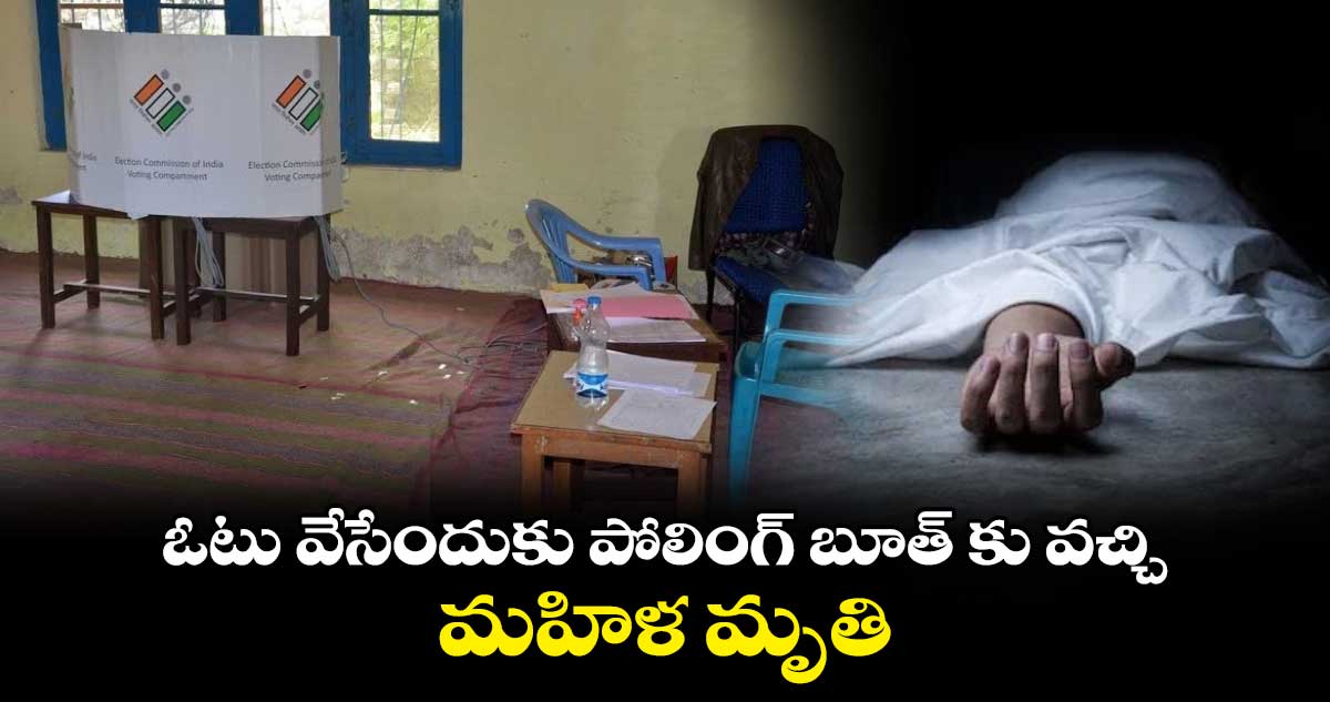 ఓటు వేసేందుకు పోలింగ్ బూత్ కు వచ్చి.. మహిళ మృతి 