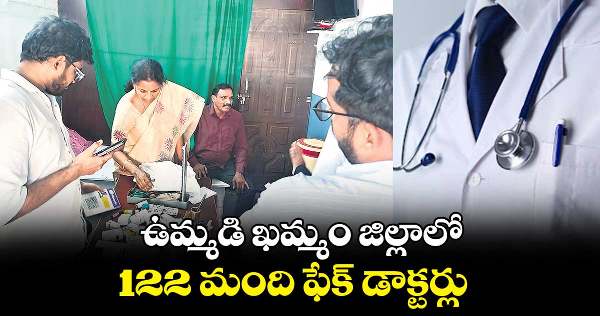 ఉమ్మడి ఖమ్మం జిల్లాలో .. 122 మంది ఫేక్​ డాక్టర్లు