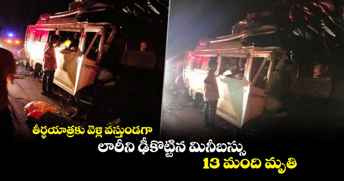 తీర్థయాత్రకు వెళ్లి వస్తుండగా లారీని ఢీకొట్టిన మినీబస్సు.. 13 మంది మృతి