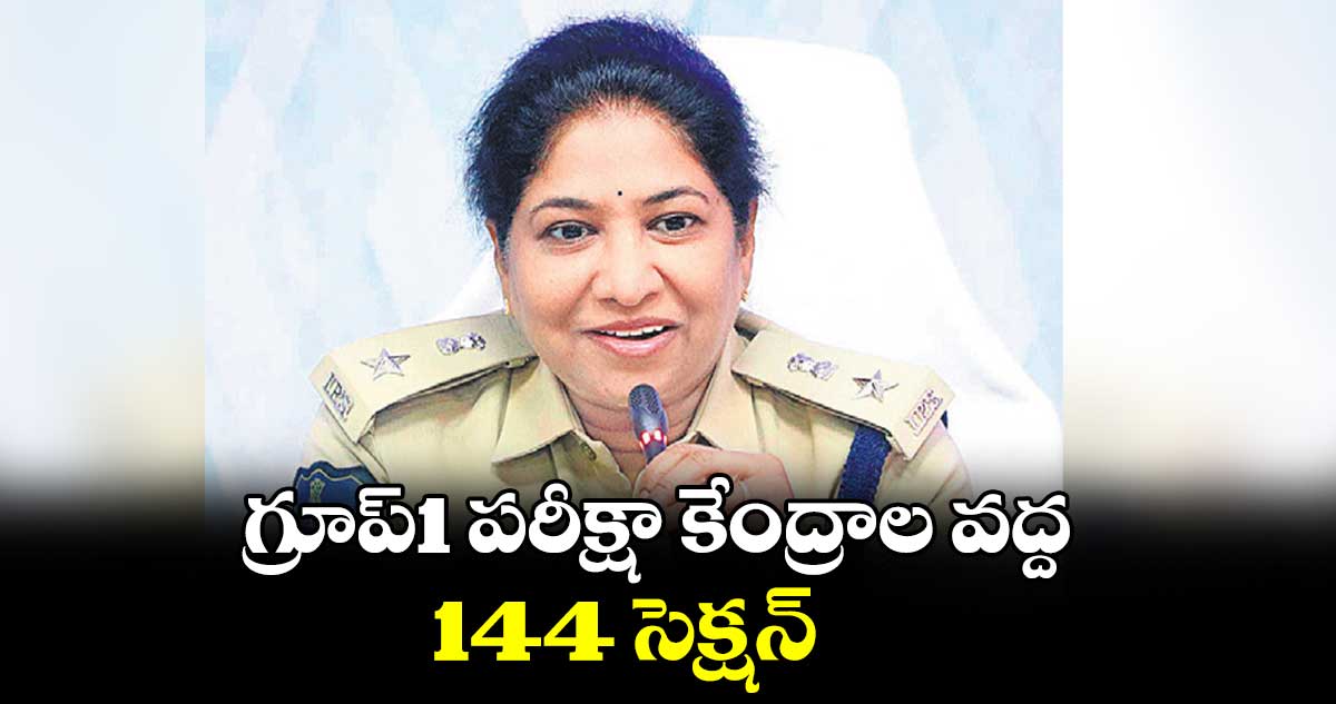 గ్రూప్1 పరీక్షా కేంద్రాల వద్ద 144 సెక్షన్ : సీపీ అనురాధ