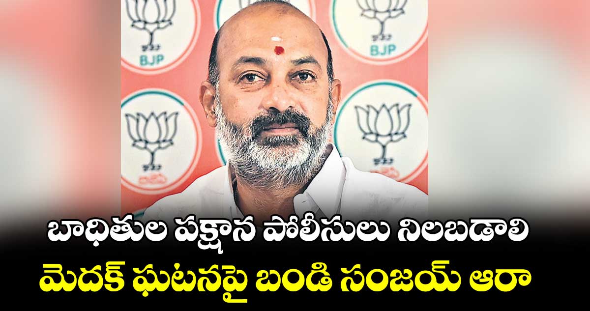 బాధితుల పక్షాన  పోలీసులు నిలబడాలి ..మెదక్ ఘటనపై బండి సంజయ్ ఆరా 