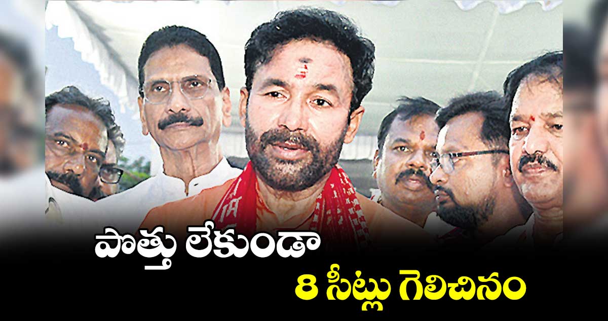 పొత్తు లేకుండా 8 సీట్లు గెలిచినం : కిషన్ రెడ్డి