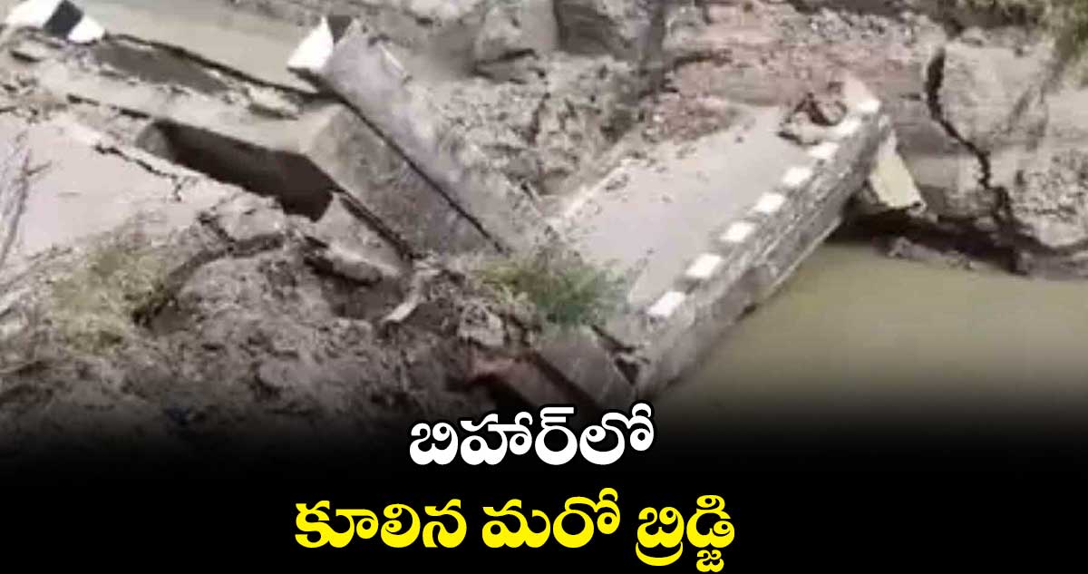 బిహార్లో కూలిన మరో బ్రిడ్జి