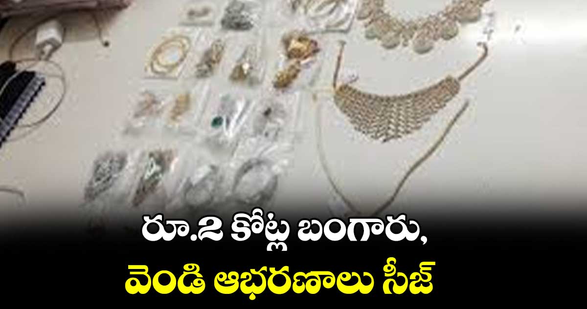 రూ.2 కోట్ల బంగారు, వెండి ఆభరణాలు సీజ్