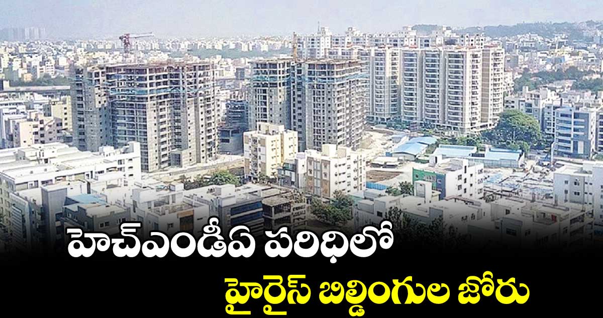 హెచ్​ఎండీఏ పరిధిలో హైరైస్​ బిల్డింగుల జోరు