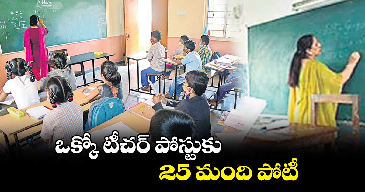 ఒక్కో టీచర్ పోస్టుకు 25 మంది పోటీ
