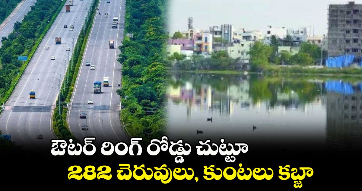 ఔటర్ రింగ్ రోడ్డు చుట్టూ 282 చెరువులు, కుంటలు కబ్జా 