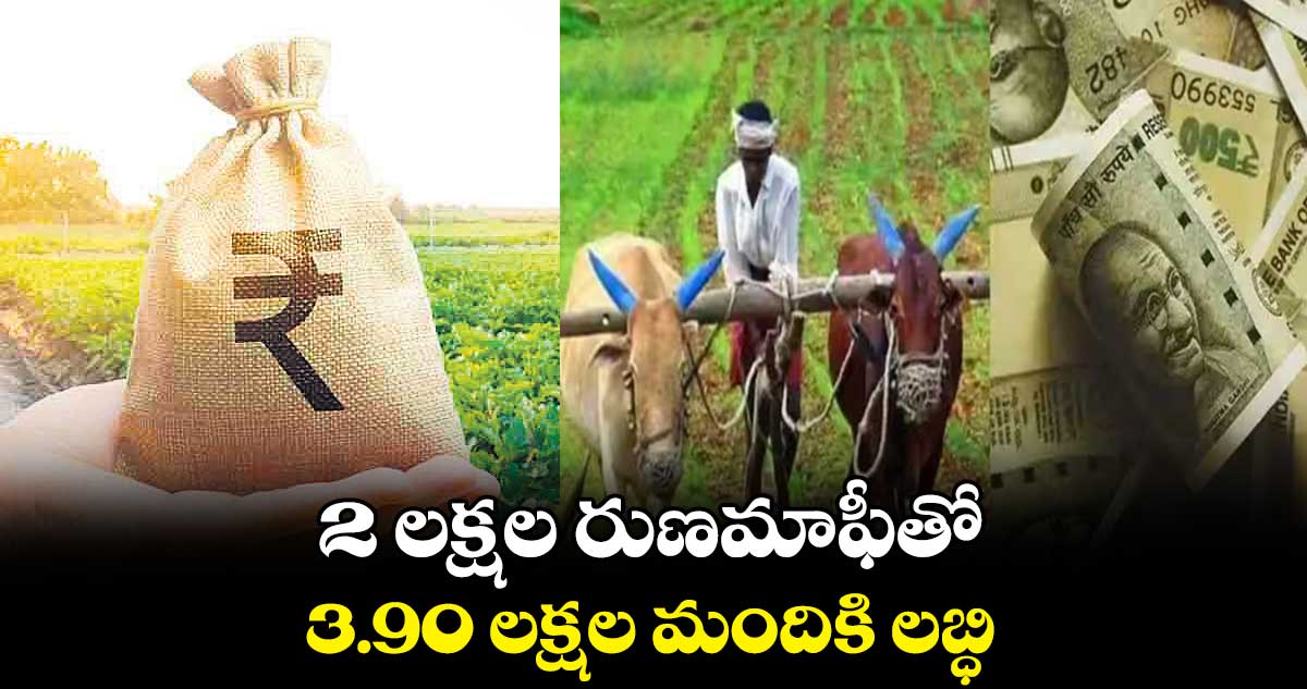 2 లక్షల రుణమాఫీతో..3.90 లక్షల మందికి లబ్ధి