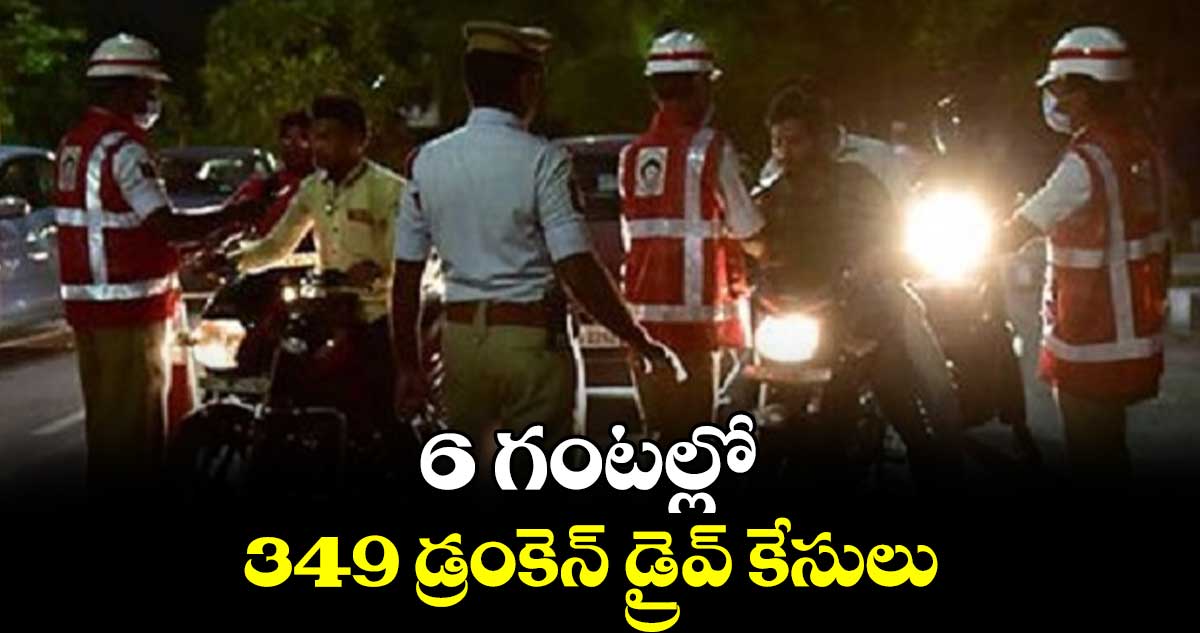 6 గంటల్లో.. 349 డ్రంకెన్ డ్రైవ్ కేసులు