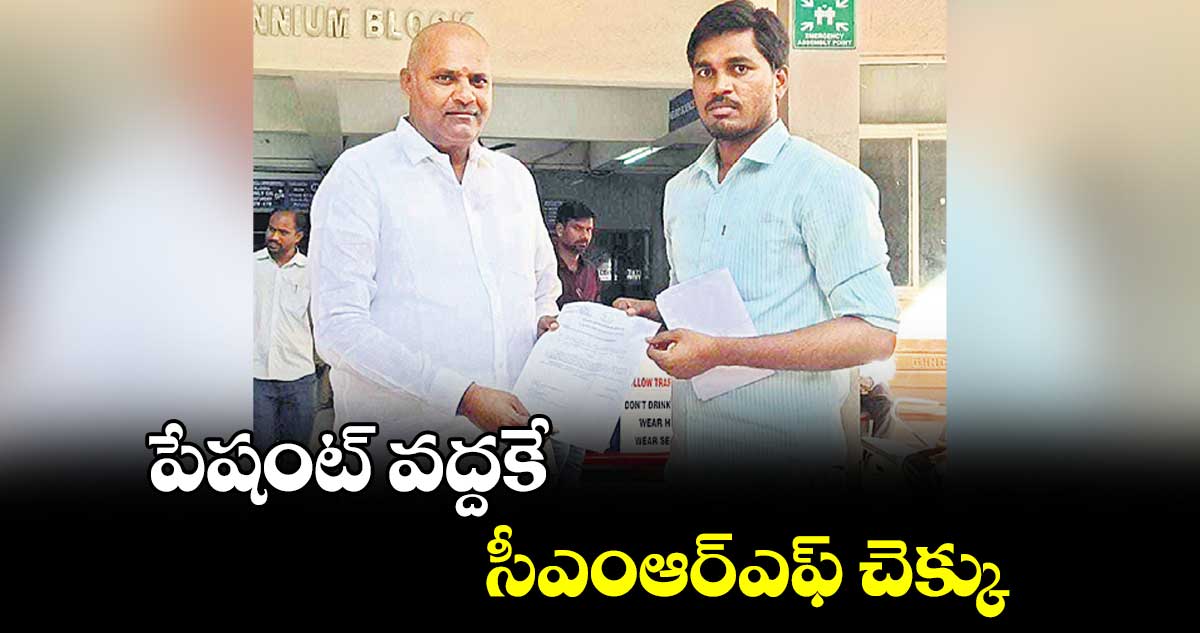 పేషంట్ వద్దకే సీఎంఆర్ఎఫ్ చెక్కు 