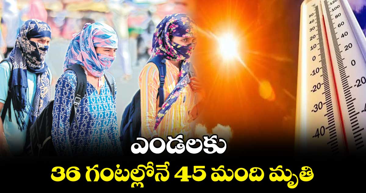 ఎండలకు 36 గంటల్లోనే 45 మంది మృతి