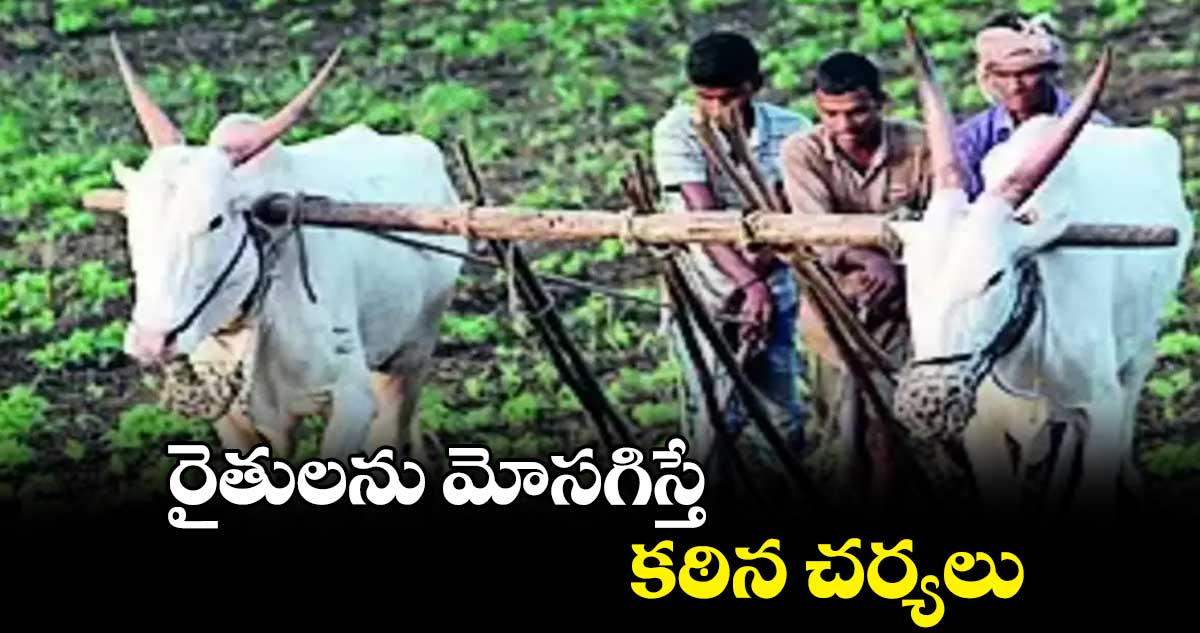 రైతులను మోసగిస్తే కఠిన చర్యలు