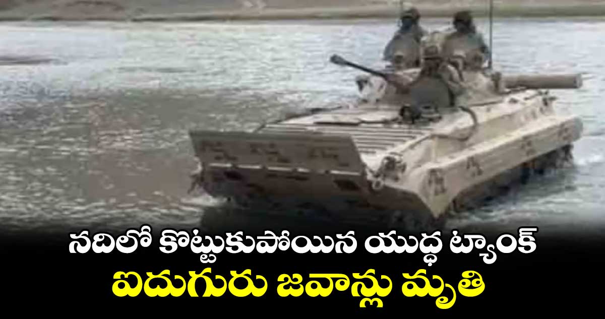 నదిలో కొట్టుకుపోయిన యుద్ధ ట్యాంక్.. ఐదుగురు జవాన్లు మృతి