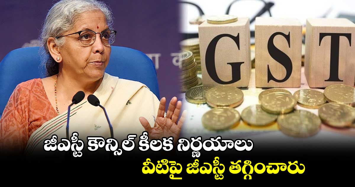 జీఎస్టీ కౌన్సిల్ కీలక నిర్ణయాలు..వీటిపై జీఎస్టీ తగ్గించారు