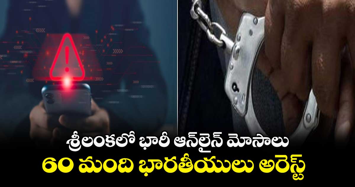 శ్రీలంకలో భారీ ఆన్⁬లైన్ మోసాలు..60 మంది భారతీయులు అరెస్ట్ 